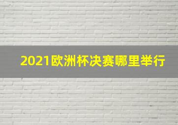 2021欧洲杯决赛哪里举行