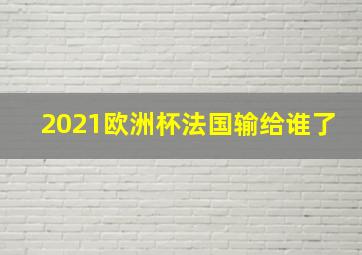 2021欧洲杯法国输给谁了