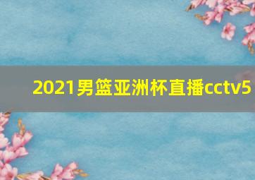 2021男篮亚洲杯直播cctv5