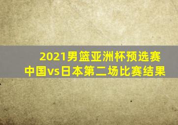 2021男篮亚洲杯预选赛中国vs日本第二场比赛结果