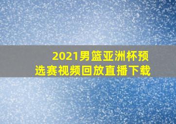 2021男篮亚洲杯预选赛视频回放直播下载