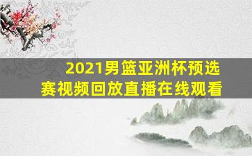 2021男篮亚洲杯预选赛视频回放直播在线观看