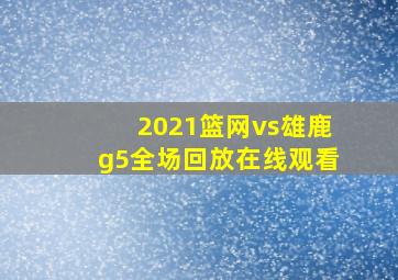 2021篮网vs雄鹿g5全场回放在线观看