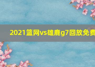 2021篮网vs雄鹿g7回放免费