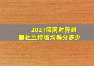 2021篮网对阵雄鹿杜兰特场均得分多少