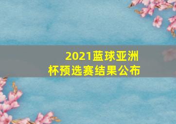 2021蓝球亚洲杯预选赛结果公布