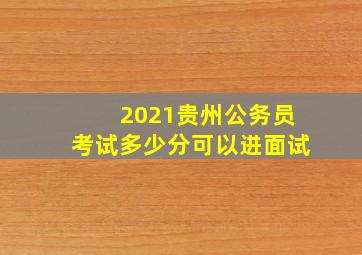 2021贵州公务员考试多少分可以进面试