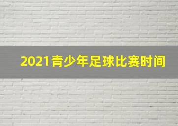 2021青少年足球比赛时间