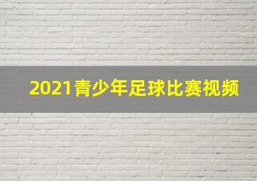 2021青少年足球比赛视频