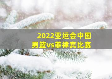 2022亚运会中国男篮vs菲律宾比赛