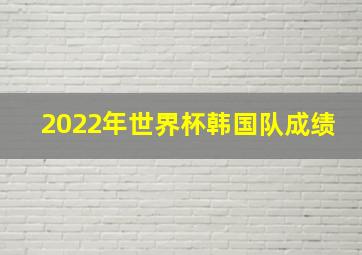 2022年世界杯韩国队成绩