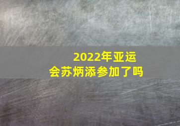 2022年亚运会苏炳添参加了吗