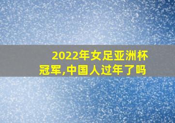 2022年女足亚洲杯冠军,中国人过年了吗