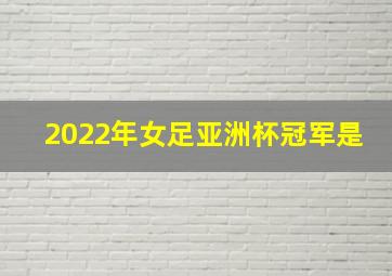 2022年女足亚洲杯冠军是