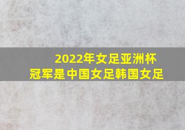 2022年女足亚洲杯冠军是中国女足韩国女足