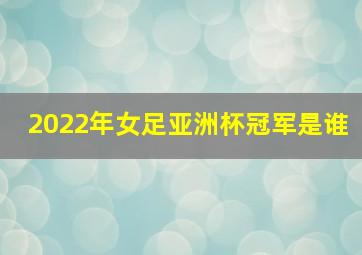 2022年女足亚洲杯冠军是谁