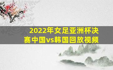 2022年女足亚洲杯决赛中国vs韩国回放视频