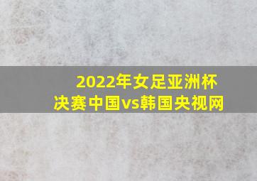 2022年女足亚洲杯决赛中国vs韩国央视网