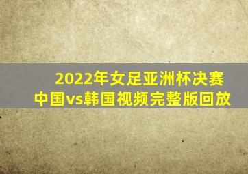 2022年女足亚洲杯决赛中国vs韩国视频完整版回放