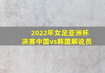 2022年女足亚洲杯决赛中国vs韩国解说员