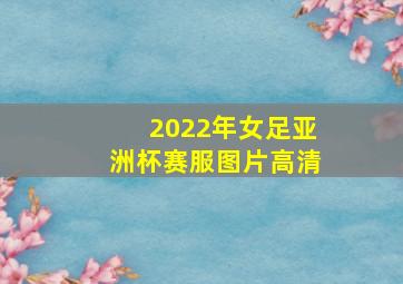 2022年女足亚洲杯赛服图片高清