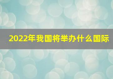 2022年我国将举办什么国际