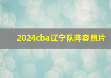 2024cba辽宁队阵容照片