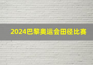 2024巴黎奥运会田径比赛