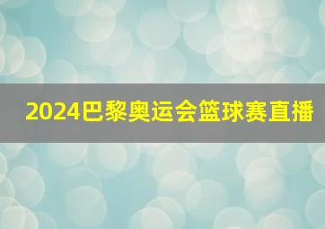 2024巴黎奥运会篮球赛直播