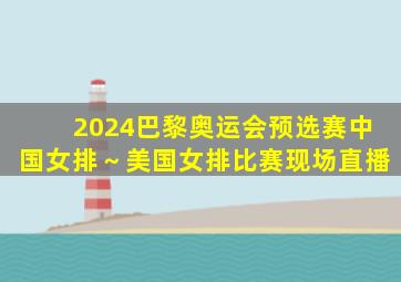 2024巴黎奥运会预选赛中国女排～美国女排比赛现场直播