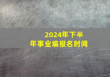 2024年下半年事业编报名时间