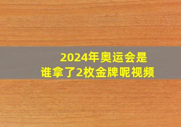 2024年奥运会是谁拿了2枚金牌呢视频