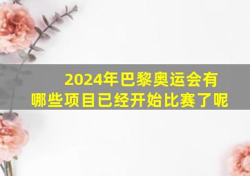 2024年巴黎奥运会有哪些项目已经开始比赛了呢