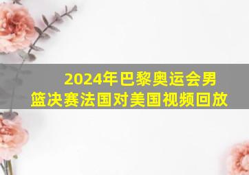 2024年巴黎奥运会男篮决赛法国对美国视频回放