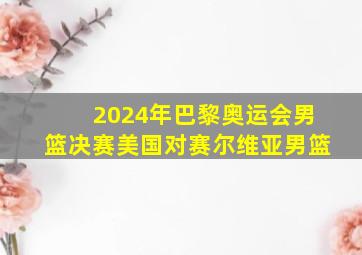 2024年巴黎奥运会男篮决赛美国对赛尔维亚男篮