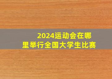 2024运动会在哪里举行全国大学生比赛