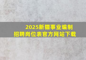 2025新疆事业编制招聘岗位表官方网站下载