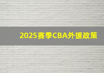 2025赛季CBA外援政策