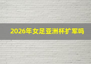 2026年女足亚洲杯扩军吗