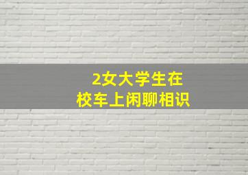 2女大学生在校车上闲聊相识