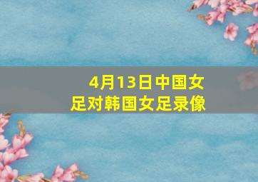 4月13日中国女足对韩国女足录像