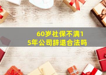 60岁社保不满15年公司辞退合法吗