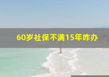 60岁社保不满15年咋办