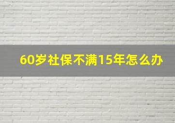 60岁社保不满15年怎么办