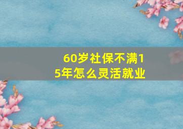 60岁社保不满15年怎么灵活就业