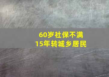 60岁社保不满15年转城乡居民