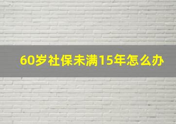 60岁社保未满15年怎么办