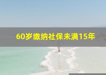 60岁缴纳社保未满15年