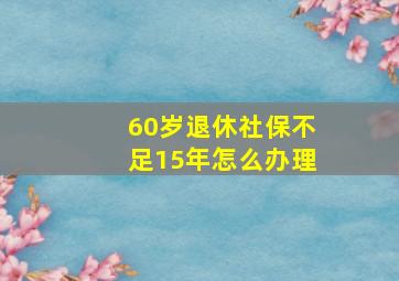 60岁退休社保不足15年怎么办理