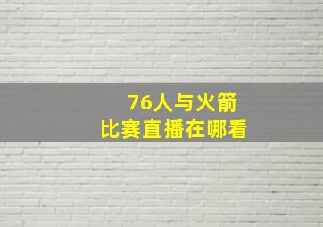 76人与火箭比赛直播在哪看